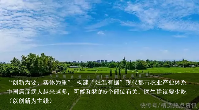 “创新为要、实体为重” 构建“姓温有据”现代都市农业产业体系中国癌症病人越来越多，可能和猪的5个部位有关，医生建议要少吃（以创新为主线）