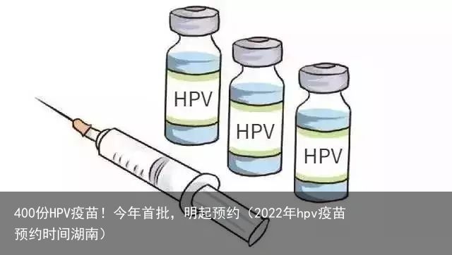 400份HPV疫苗！今年首批，明起预约（2022年hpv疫苗预约时间湖南）