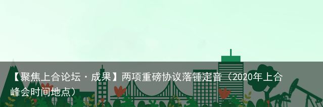 【聚焦上合论坛·成果】两项重磅协议落锤定音（2020年上合峰会时间地点）