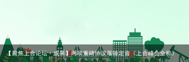 【聚焦上合论坛·成果】两项重磅协议落锤定音（上合峰会全称）