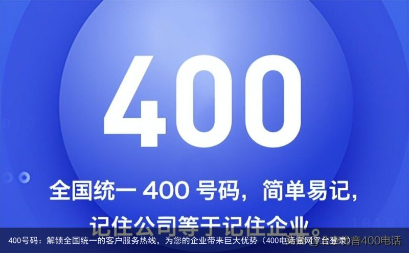 400号码：解锁全国统一的客户服务热线，为您的企业带来巨大优势（400电话官网平台登录）