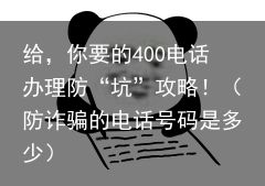 给，你要的400电话办理防“坑”攻略！（防诈骗的电话号码是多少）