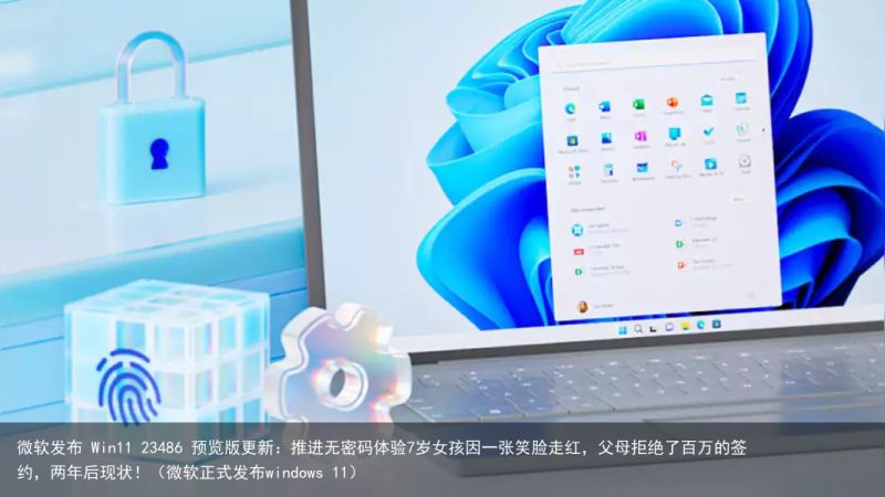 微软发布 Win11 23486 预览版更新：推进无密码体验7岁女孩因一张笑脸走红，父母拒绝了百万的
