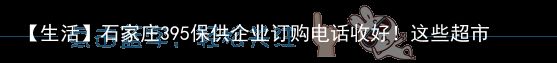 【生活】石家庄395保供企业订购电话收好！这些超市、餐饮、母婴、宠物店…可外送（石家庄保供企业名单最新公布）