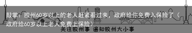 鼓掌：胶州60岁以上的老人赶紧看过来，政府给你免费入保险了（政府给60岁以上老人免费上保险）