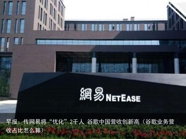 早报：传网易将“优化”2千人 谷歌中国营收创新高（谷歌业务营收占比怎么算）