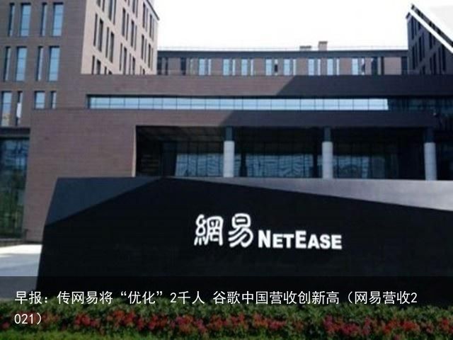 早报：传网易将“优化”2千人 谷歌中国营收创新高（网易营收2021）