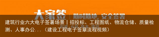 建筑行业六大电子签署场景丨招投标、工程图纸、物流仓储、质量检测、人事办公...（建设工程电子签章流程视频）