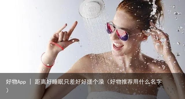 好物App | 距离好睡眠只差好好搓个澡（好物推荐用什么名字）