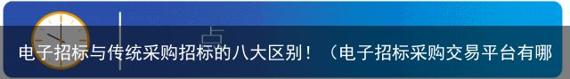 电子招标与传统采购招标的八大区别！（电子招标采购交易平台有哪些）