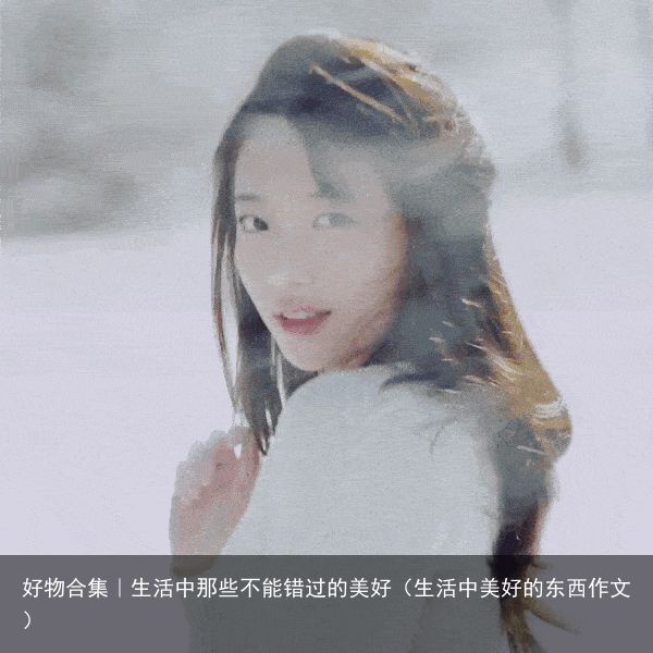好物合集｜生活中那些不能错过的美好（生活中美好的东西作文）