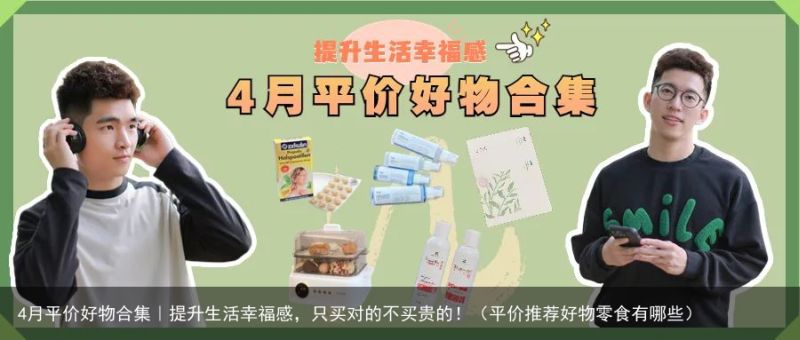 4月平价好物合集｜提升生活幸福感，只买对的不买贵的！（平价推荐好物零食有哪些）