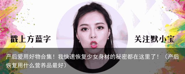 产后爱用好物合集！我快速恢复少女身材的秘密都在这里了！（产后恢复用什么营养品最好