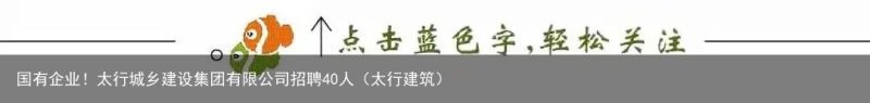 国有企业！太行城乡建设集团有限公司招聘40人（太行建筑）
