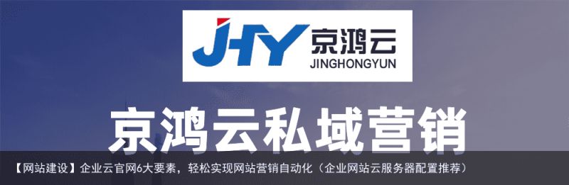 【网站建设】企业云官网6大要素，轻松实现网站营销自动化（企业网站云服务器配置推荐）