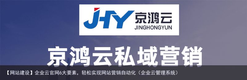 【网站建设】企业云官网6大要素，轻松实现网站营销自动化（企业云管理系统）