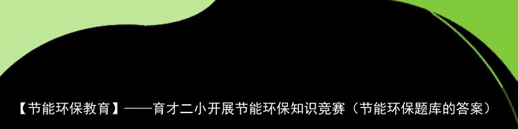 【节能环保教育】——育才二小开展节能环保知识竞赛（节能环保题库的答案）