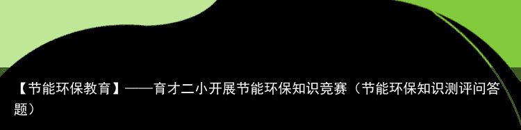 【节能环保教育】——育才二小开展节能环保知识竞赛（节能环保知识测评问答题）