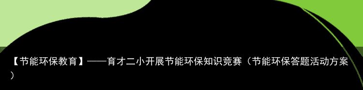 【节能环保教育】——育才二小开展节能环保知识竞赛（节能环保答题活动方案）