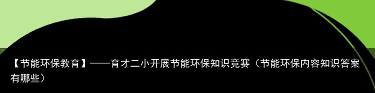 【节能环保教育】——育才二小开展节能环保知识竞赛（节能环保内容知识答案有哪些）