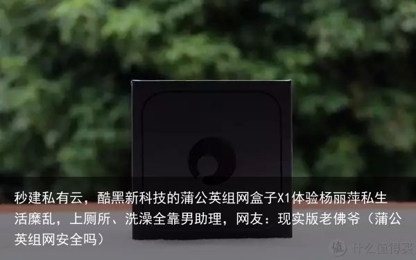 秒建私有云，酷黑新科技的蒲公英组网盒子X1体验杨丽萍私生活糜乱，上厕所、洗澡全靠男助理，网友：现实版