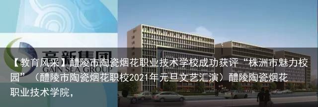 【教育风采】醴陵市陶瓷烟花职业技术学校成功获评“株洲市魅力校园”（醴陵市陶瓷烟花职校2021年元旦文艺汇演）醴陵陶瓷烟花职业技术学院，