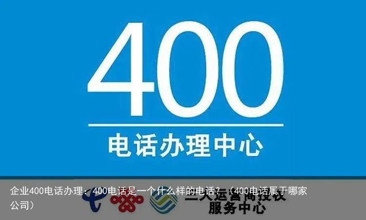 企业400电话办理：400电话是一个什么样的电话？（400电话属于哪家公司）