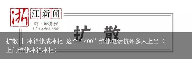 扩散 | 冰箱修成冰柜 这个“400”维修电话杭州多人上当（上门维修冰箱冰柜）