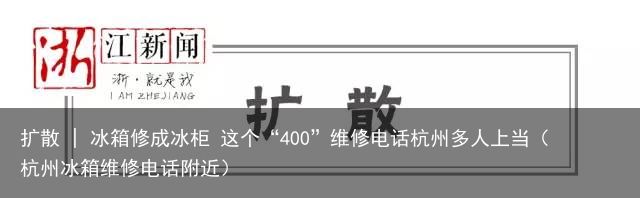 扩散 | 冰箱修成冰柜 这个“400”维修电话杭州多人上当（杭州冰箱维修电话附近）