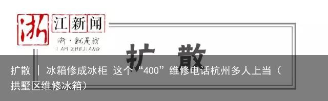 扩散 | 冰箱修成冰柜 这个“400”维修电话杭州多人上当（拱墅区维修冰箱）